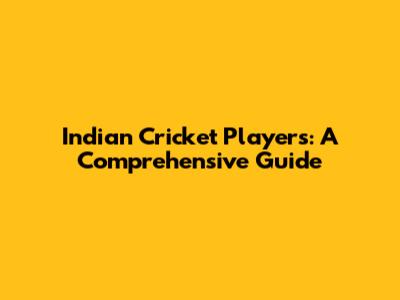 Indian Cricket Players: A Comprehensive Guide