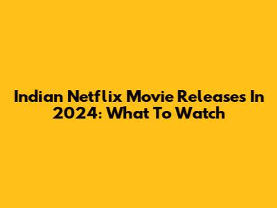 Indian Netflix Movie Releases In 2024: What To Watch