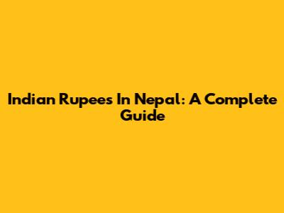 Indian Rupees In Nepal: A Complete Guide