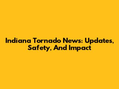 Indiana Tornado News: Updates, Safety, And Impact