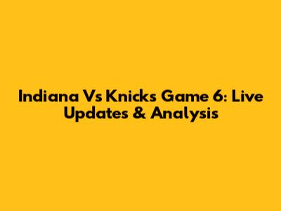 Indiana Vs Knicks Game 6: Live Updates & Analysis