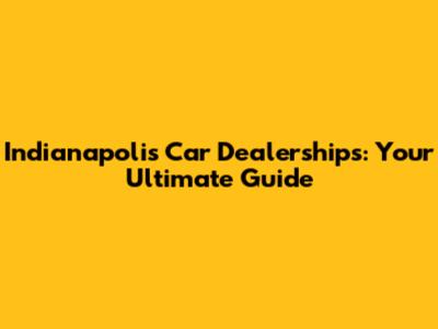 Indianapolis Car Dealerships: Your Ultimate Guide