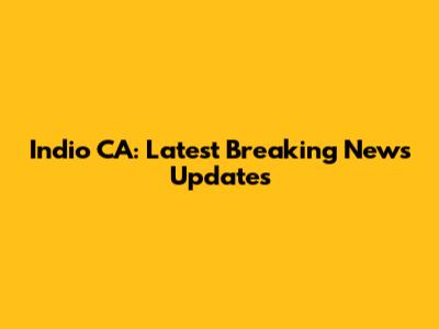 Indio CA: Latest Breaking News Updates