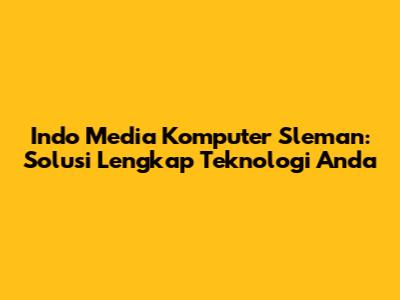 Indo Media Komputer Sleman: Solusi Lengkap Teknologi Anda
