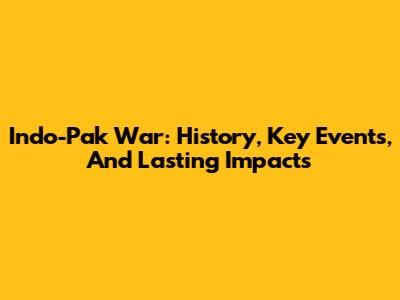 Indo-Pak War: History, Key Events, And Lasting Impacts