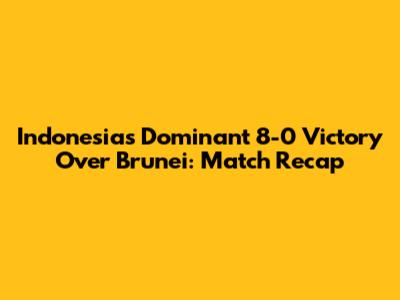 Indonesia's Dominant 8-0 Victory Over Brunei: Match Recap