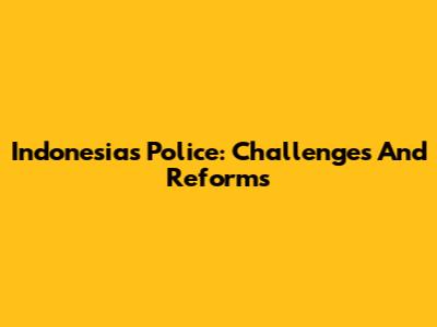 Indonesia's Police: Challenges And Reforms