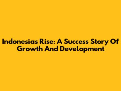 Indonesia's Rise: A Success Story Of Growth And Development