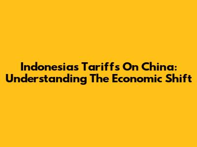 Indonesia's Tariffs On China: Understanding The Economic Shift