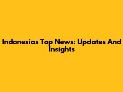 Indonesia's Top News: Updates And Insights