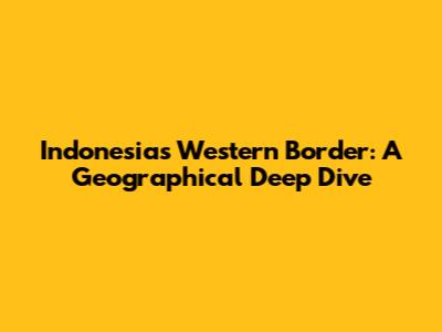 Indonesia's Western Border: A Geographical Deep Dive