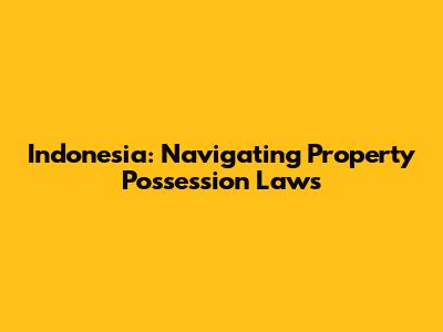 Indonesia: Navigating Property Possession Laws