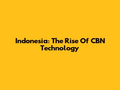 Indonesia: The Rise Of CBN Technology