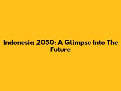 Indonesia 2050: A Glimpse Into The Future
