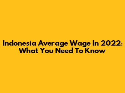 Indonesia Average Wage In 2022: What You Need To Know