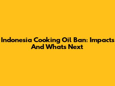 Indonesia Cooking Oil Ban: Impacts And What's Next