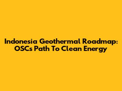 Indonesia Geothermal Roadmap: OSC's Path To Clean Energy
