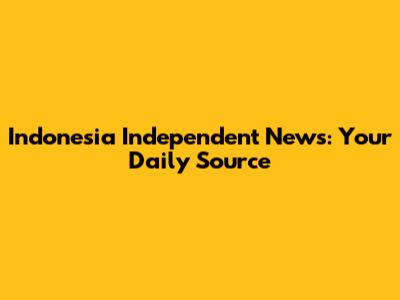 Indonesia Independent News: Your Daily Source