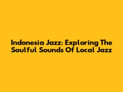Indonesia Jazz: Exploring The Soulful Sounds Of Local Jazz