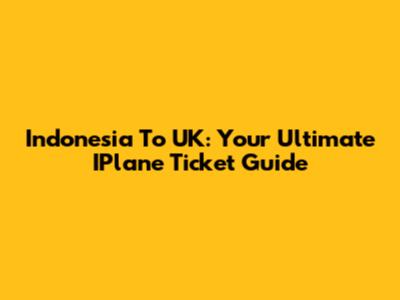 Indonesia To UK: Your Ultimate IPlane Ticket Guide