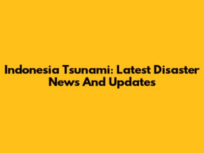 Indonesia Tsunami: Latest Disaster News And Updates