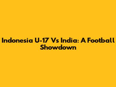 Indonesia U-17 Vs India: A Football Showdown