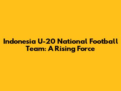 Indonesia U-20 National Football Team: A Rising Force