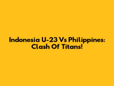 Indonesia U-23 Vs Philippines: Clash Of Titans!