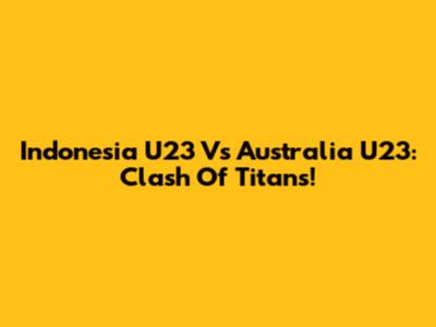 Indonesia U23 Vs Australia U23: Clash Of Titans!