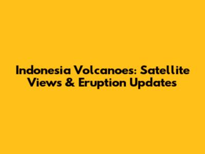 Indonesia Volcanoes: Satellite Views & Eruption Updates