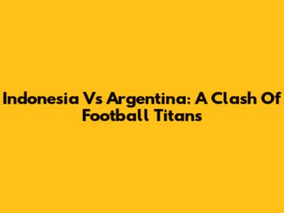 Indonesia Vs Argentina: A Clash Of Football Titans