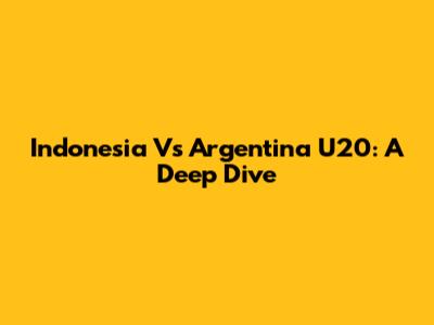 Indonesia Vs Argentina U20: A Deep Dive
