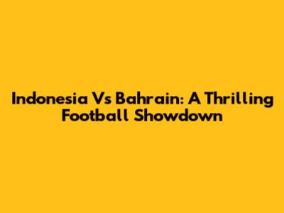 Indonesia Vs Bahrain: A Thrilling Football Showdown