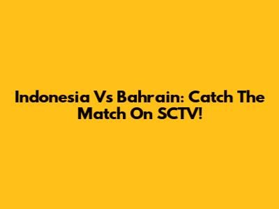 Indonesia Vs Bahrain: Catch The Match On SCTV!