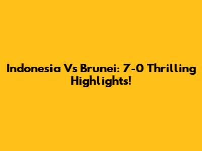 Indonesia Vs Brunei: 7-0 Thrilling Highlights!