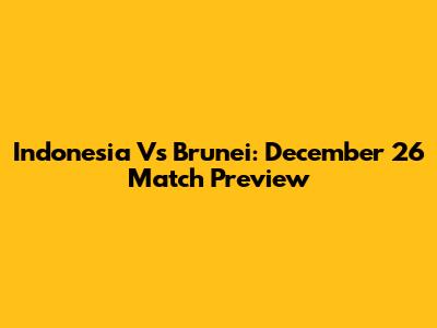 Indonesia Vs Brunei: December 26 Match Preview