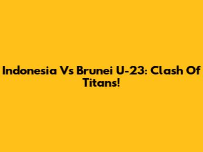 Indonesia Vs Brunei U-23: Clash Of Titans!