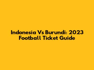 Indonesia Vs Burundi: 2023 Football Ticket Guide