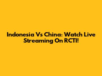 Indonesia Vs China: Watch Live Streaming On RCTI!