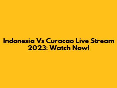 Indonesia Vs Curacao Live Stream 2023: Watch Now!