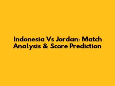 Indonesia Vs Jordan: Match Analysis & Score Prediction