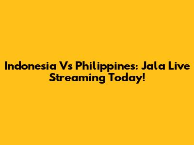 Indonesia Vs Philippines: Jala Live Streaming Today!