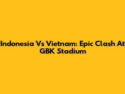 Indonesia Vs Vietnam: Epic Clash At GBK Stadium
