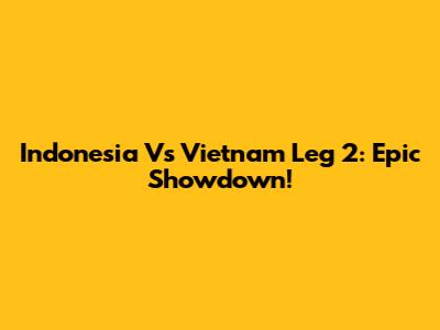Indonesia Vs Vietnam Leg 2: Epic Showdown!