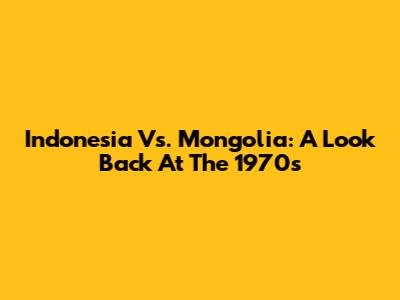 Indonesia Vs. Mongolia: A Look Back At The 1970s