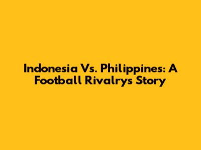 Indonesia Vs. Philippines: A Football Rivalry's Story