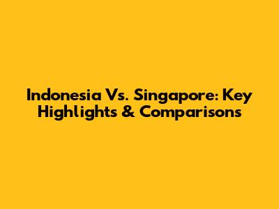 Indonesia Vs. Singapore: Key Highlights & Comparisons