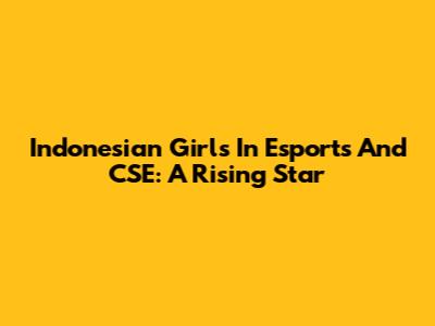 Indonesian Girls In Esports And CSE: A Rising Star