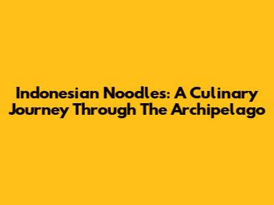 Indonesian Noodles: A Culinary Journey Through The Archipelago