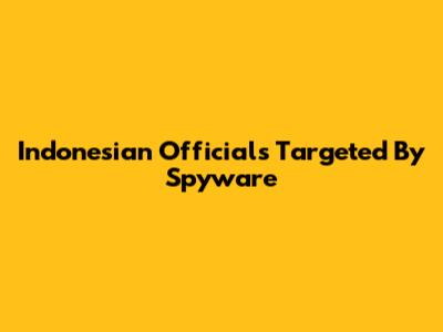 Indonesian Officials Targeted By Spyware